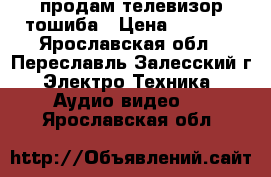 продам телевизор тошиба › Цена ­ 3 000 - Ярославская обл., Переславль-Залесский г. Электро-Техника » Аудио-видео   . Ярославская обл.